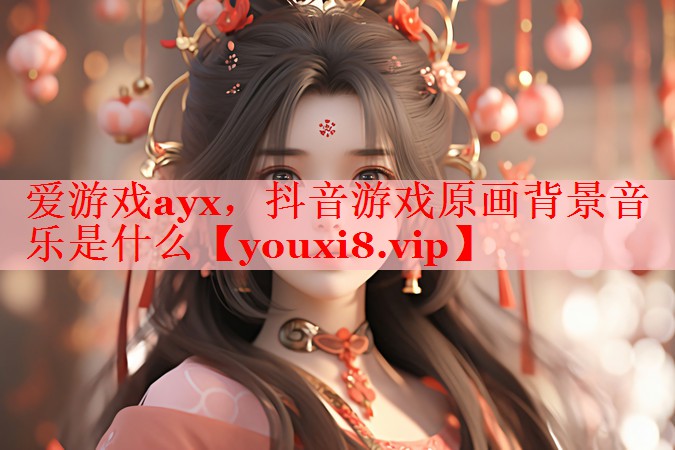 爱游戏ayx，抖音游戏原画背景音乐是什么