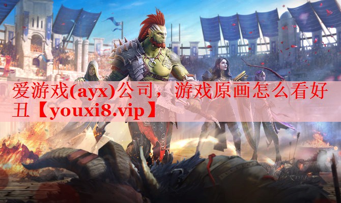 爱游戏(ayx)公司，游戏原画怎么看好丑